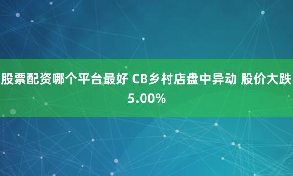 股票配资哪个平台最好 CB乡村店盘中异动 股价大跌5.00%