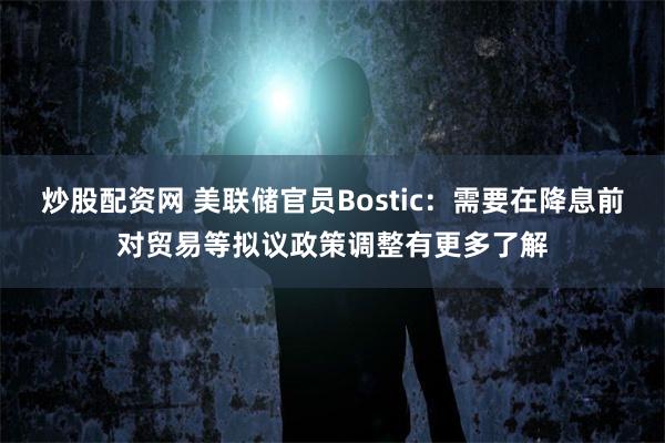 炒股配资网 美联储官员Bostic：需要在降息前对贸易等拟议政策调整有更多了解