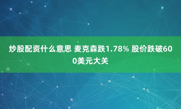 炒股配资什么意思 麦克森跌1.78% 股价跌破600美元大关