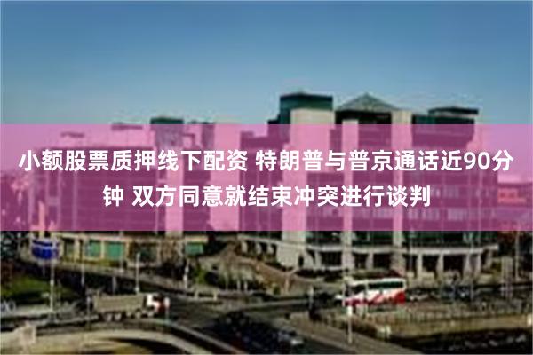 小额股票质押线下配资 特朗普与普京通话近90分钟 双方同意就结束冲突进行谈判