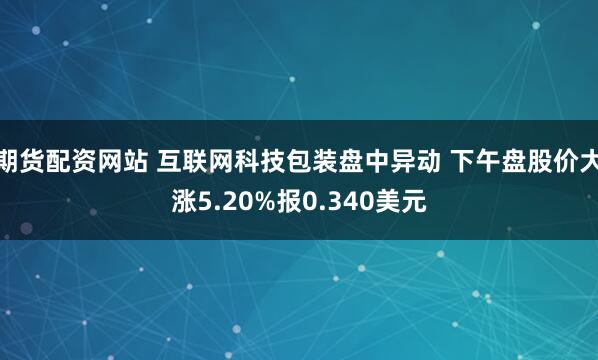 期货配资网站 互联网科技包装盘中异动 下午盘股价大涨5.20%报0.340美元