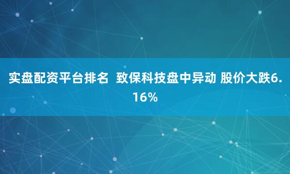 实盘配资平台排名  致保科技盘中异动 股价大跌6.16%