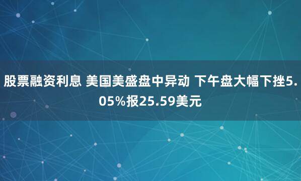 股票融资利息 美国美盛盘中异动 下午盘大幅下挫5.05%报25.59美元