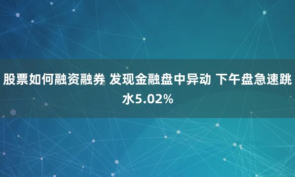 股票如何融资融券 发现金融盘中异动 下午盘急速跳水5.02%