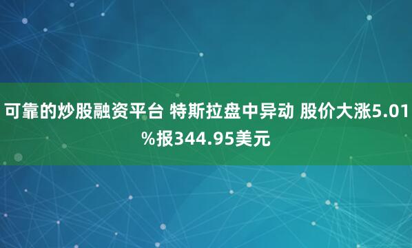 可靠的炒股融资平台 特斯拉盘中异动 股价大涨5.01%报344.95美元