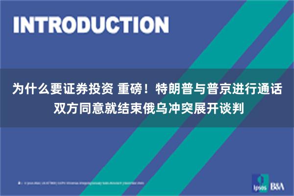 为什么要证券投资 重磅！特朗普与普京进行通话 双方同意就结束俄乌冲突展开谈判