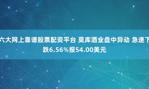 六大网上靠谱股票配资平台 莫库酒业盘中异动 急速下跌6.56%报54.00美元