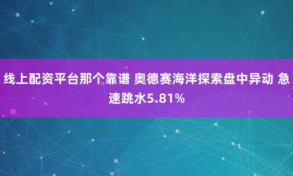 线上配资平台那个靠谱 奥德赛海洋探索盘中异动 急速跳水5.81%