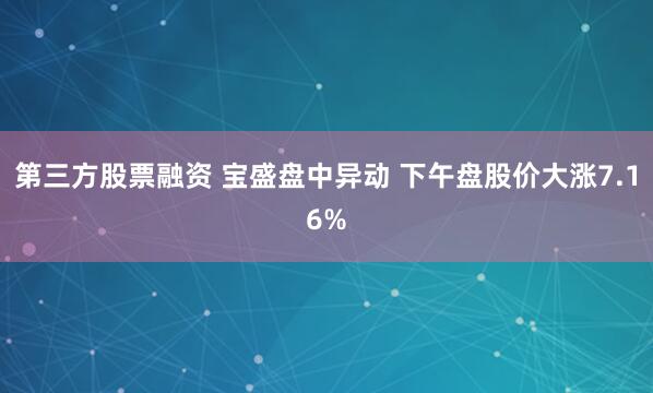 第三方股票融资 宝盛盘中异动 下午盘股价大涨7.16%