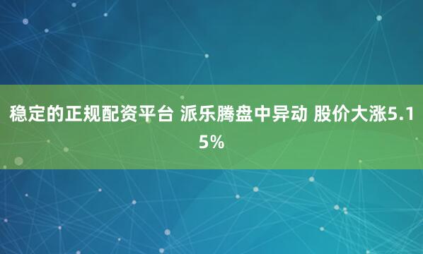 稳定的正规配资平台 派乐腾盘中异动 股价大涨5.15%