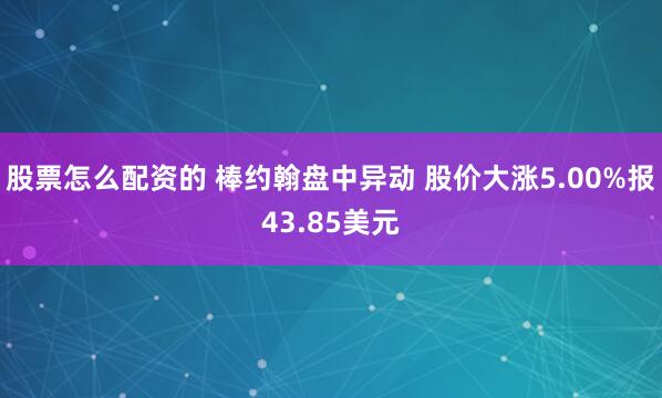 股票怎么配资的 棒约翰盘中异动 股价大涨5.00%报43.85美元