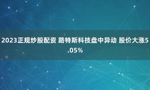 2023正规炒股配资 路特斯科技盘中异动 股价大涨5.05%