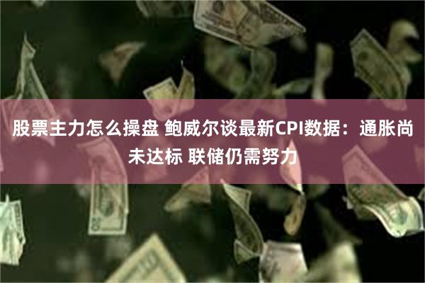 股票主力怎么操盘 鲍威尔谈最新CPI数据：通胀尚未达标 联储仍需努力