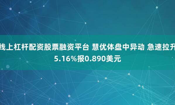 线上杠杆配资股票融资平台 慧优体盘中异动 急速拉升5.16%报0.890美元