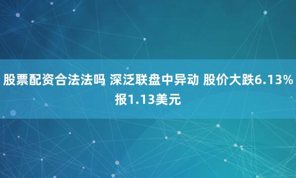 股票配资合法法吗 深泛联盘中异动 股价大跌6.13%报1.13美元