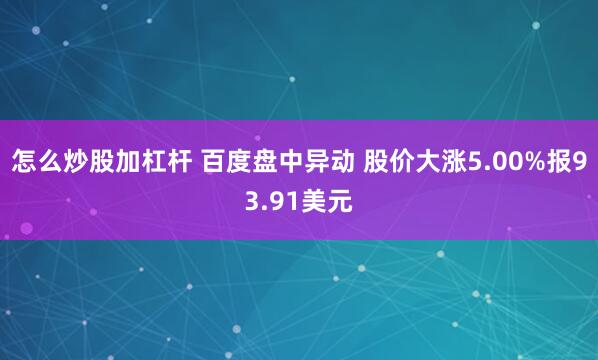 怎么炒股加杠杆 百度盘中异动 股价大涨5.00%报93.91美元