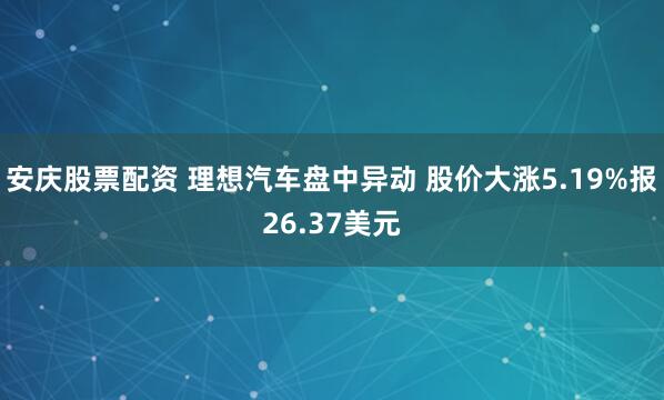 安庆股票配资 理想汽车盘中异动 股价大涨5.19%报26.37美元