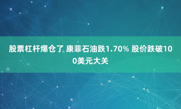 股票杠杆爆仓了 康菲石油跌1.70% 股价跌破100美元大关