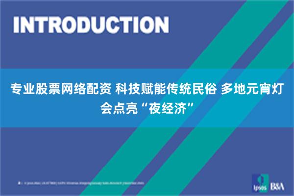 专业股票网络配资 科技赋能传统民俗 多地元宵灯会点亮“夜经济”