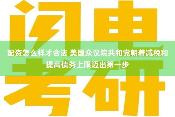 配资怎么样才合法 美国众议院共和党朝着减税和提高债务上限迈出第一步