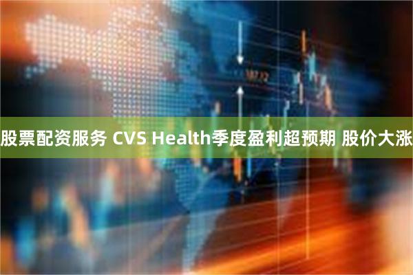 股票配资服务 CVS Health季度盈利超预期 股价大涨