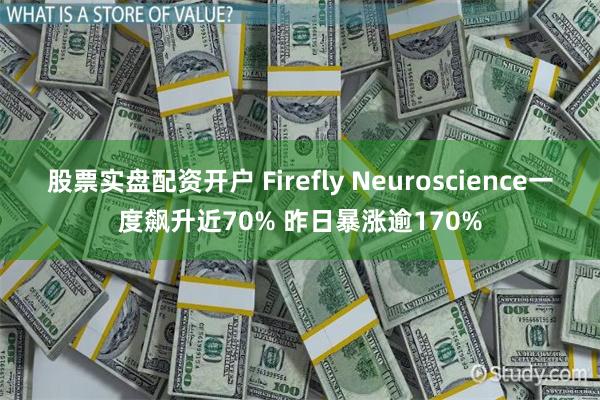 股票实盘配资开户 Firefly Neuroscience一度飙升近70% 昨日暴涨逾170%