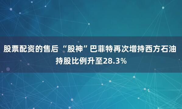 股票配资的售后 “股神”巴菲特再次增持西方石油 持股比例升至28.3%