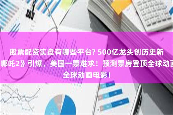 股票配资实盘有哪些平台? 500亿龙头创历史新高！《哪吒2》引爆，美国一票难求！预测票房登顶全球动画电影！