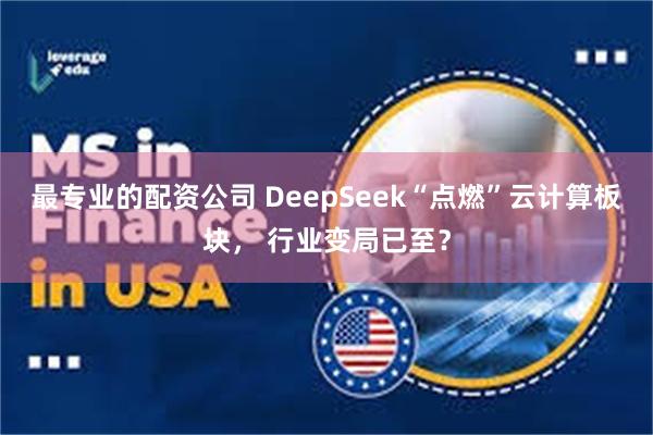 最专业的配资公司 DeepSeek“点燃”云计算板块， 行业变局已至？