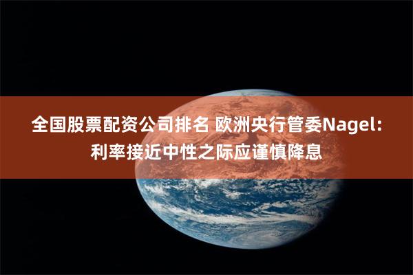 全国股票配资公司排名 欧洲央行管委Nagel：利率接近中性之际应谨慎降息