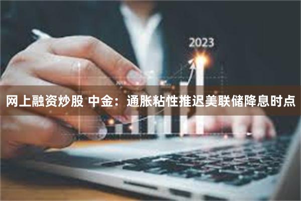 网上融资炒股 中金：通胀粘性推迟美联储降息时点