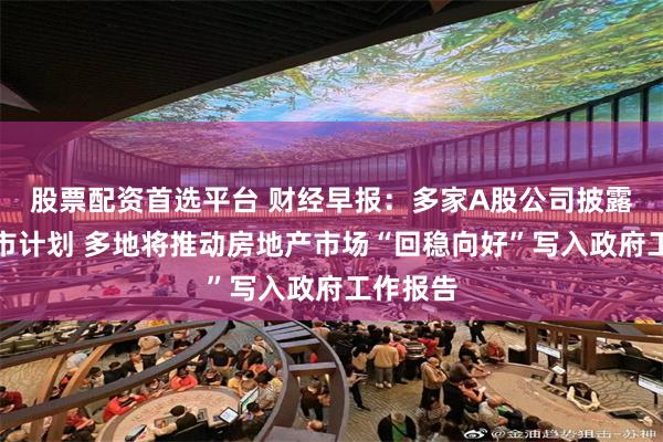 股票配资首选平台 财经早报：多家A股公司披露赴港上市计划 多地将推动房地产市场“回稳向好”写入政府工作报告