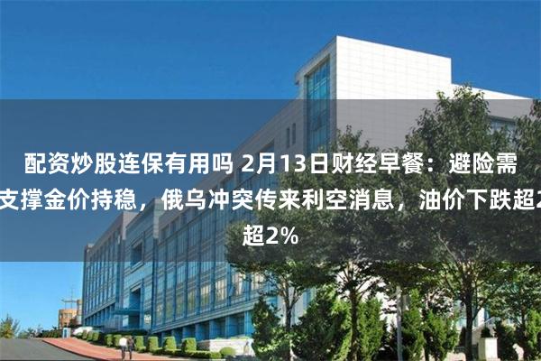 配资炒股连保有用吗 2月13日财经早餐：避险需求支撑金价持稳，俄乌冲突传来利空消息，油价下跌超2%