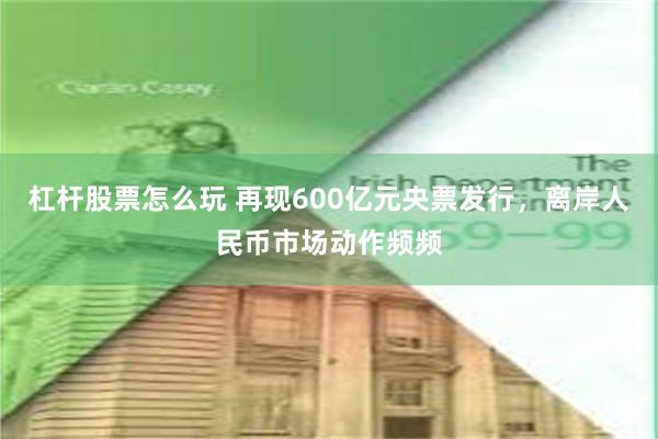 杠杆股票怎么玩 再现600亿元央票发行，离岸人民币市场动作频频