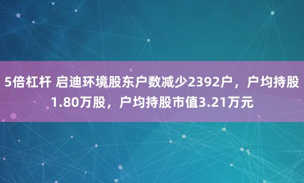 5倍杠杆 启迪环境股东户数减少2392户，户均持股1.80万股，户均持股市值3.21万元