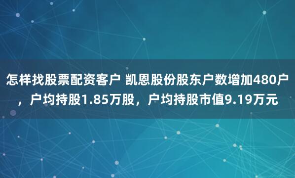 怎样找股票配资客户 凯恩股份股东户数增加480户，户均持股1.85万股，户均持股市值9.19万元