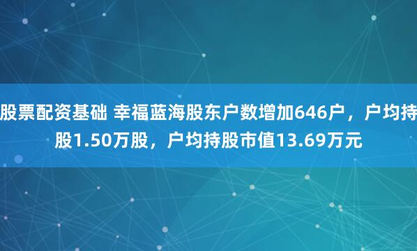 股票配资基础 幸福蓝海股东户数增加646户，户均持股1.50万股，户均持股市值13.69万元