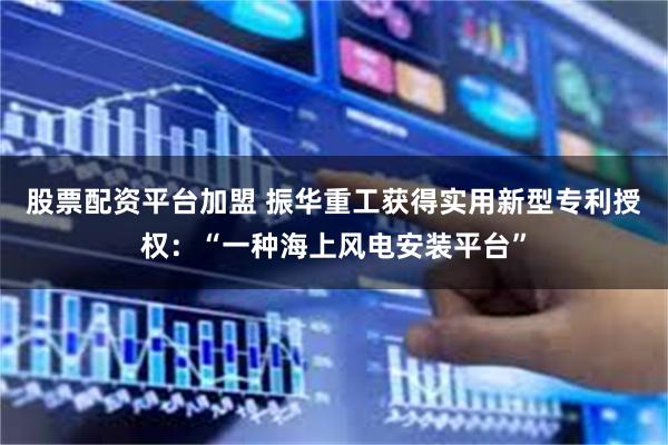 股票配资平台加盟 振华重工获得实用新型专利授权：“一种海上风电安装平台”