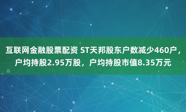 互联网金融股票配资 ST天邦股东户数减少460户，户均持股2.95万股，户均持股市值8.35万元