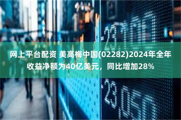 网上平台配资 美高梅中国(02282)2024年全年收益净额为40亿美元，同比增加28%