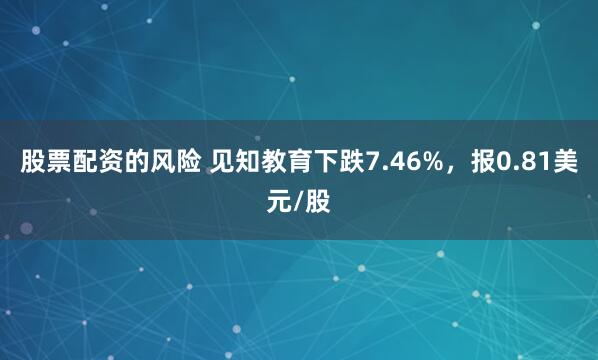 股票配资的风险 见知教育下跌7.46%，报0.81美元/股