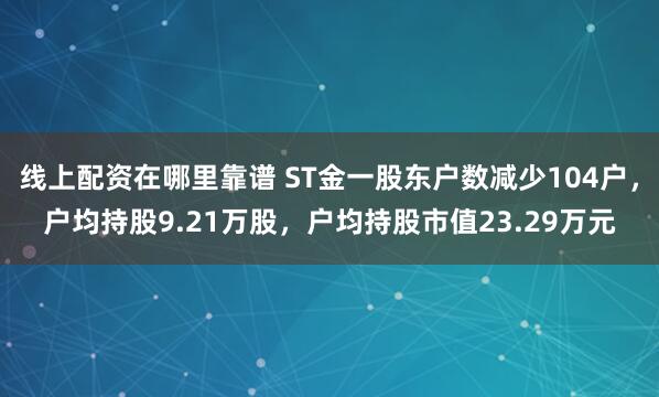 线上配资在哪里靠谱 ST金一股东户数减少104户，户均持股9.21万股，户均持股市值23.29万元