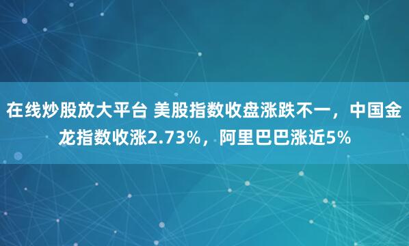 在线炒股放大平台 美股指数收盘涨跌不一，中国金龙指数收涨2.73%，阿里巴巴涨近5%