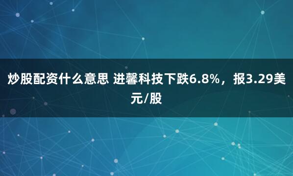 炒股配资什么意思 进馨科技下跌6.8%，报3.29美元/股