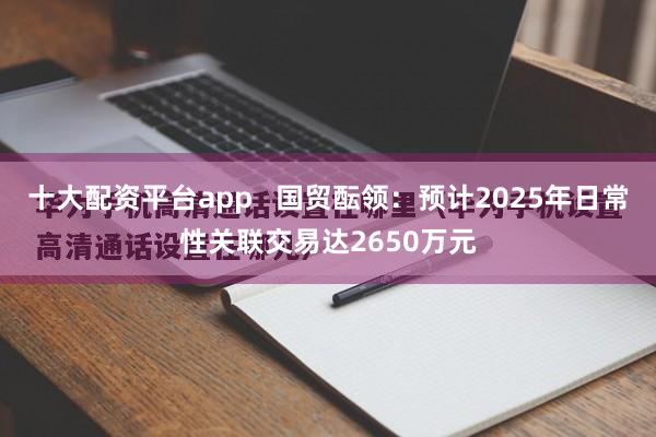 十大配资平台app   国贸酝领：预计2025年日常性关联交易达2650万元