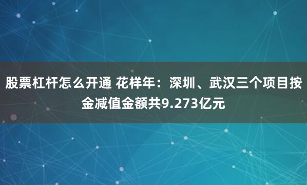 股票杠杆怎么开通 花样年：深圳、武汉三个项目按金减值金额共9.273亿元