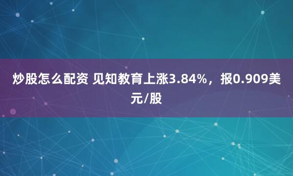 炒股怎么配资 见知教育上涨3.84%，报0.909美元/股