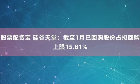 股票配资宝 硅谷天堂：截至1月已回购股份占拟回购上限15.81%