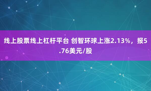 线上股票线上杠杆平台 创智环球上涨2.13%，报5.76美元/股