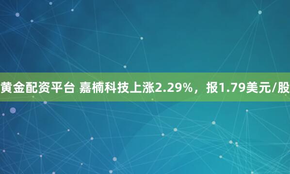 黄金配资平台 嘉楠科技上涨2.29%，报1.79美元/股